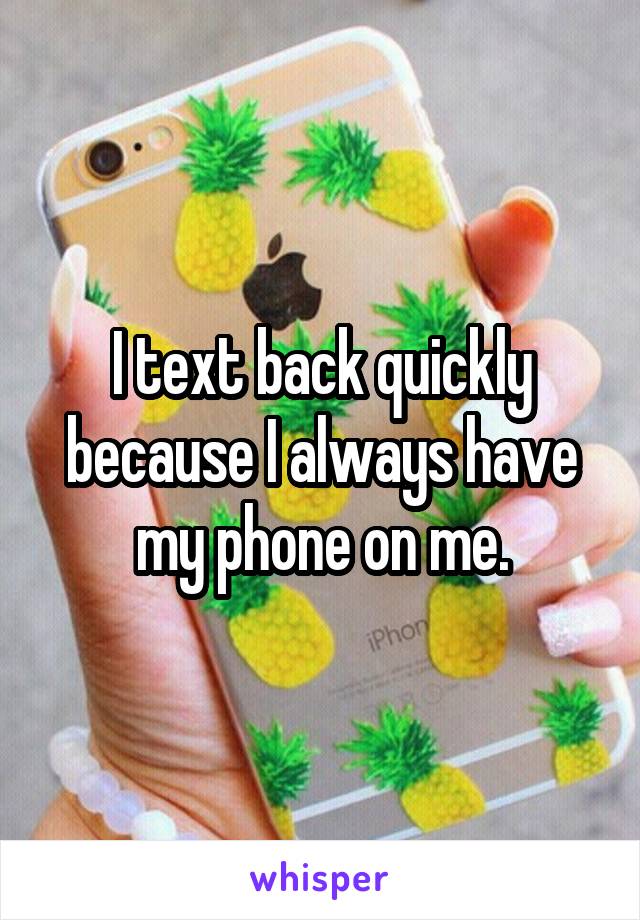 I text back quickly because I always have my phone on me.