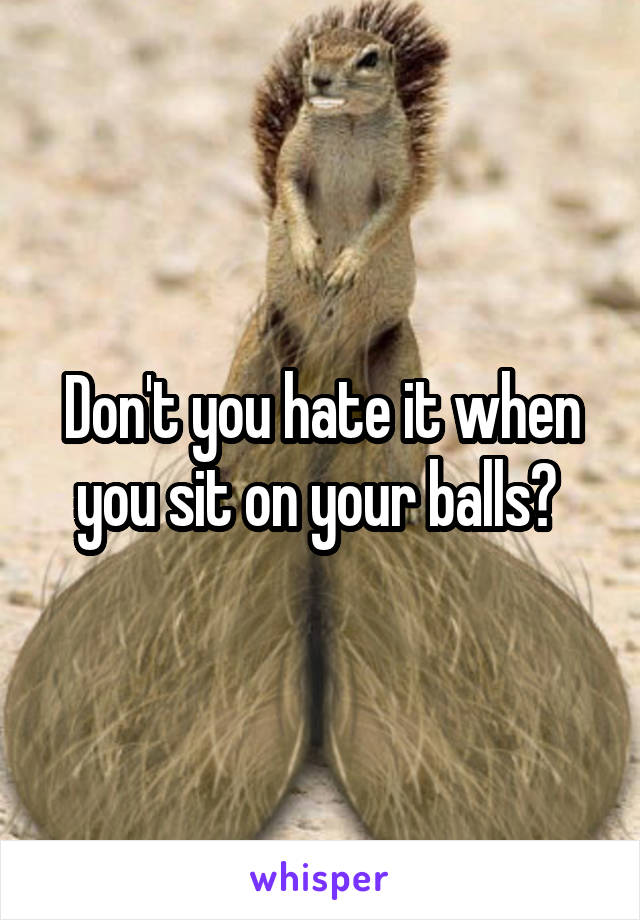 Don't you hate it when you sit on your balls? 