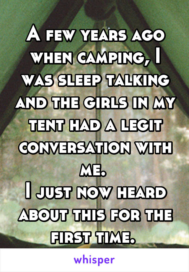 A few years ago when camping, I was sleep talking and the girls in my tent had a legit conversation with me. 
I just now heard about this for the first time. 