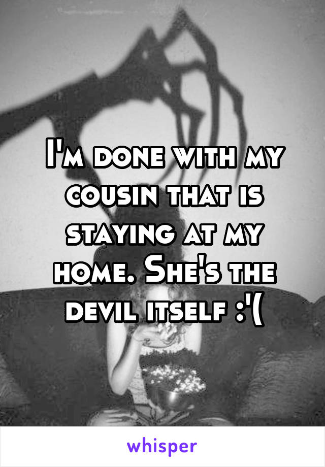 I'm done with my cousin that is staying at my home. She's the devil itself :'(
