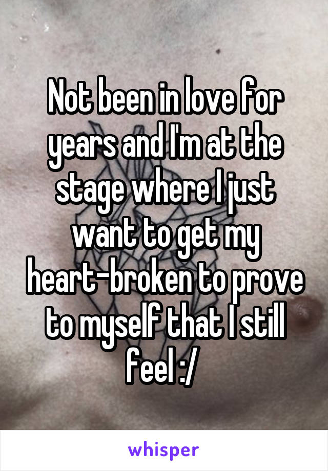 Not been in love for years and I'm at the stage where I just want to get my heart-broken to prove to myself that I still feel :/ 