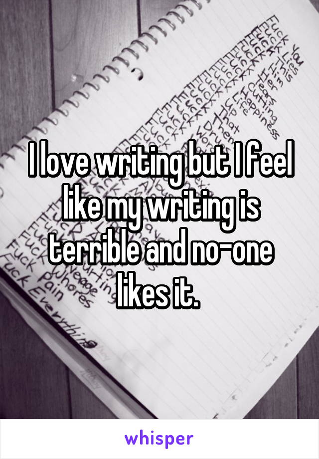 I love writing but I feel like my writing is terrible and no-one likes it. 