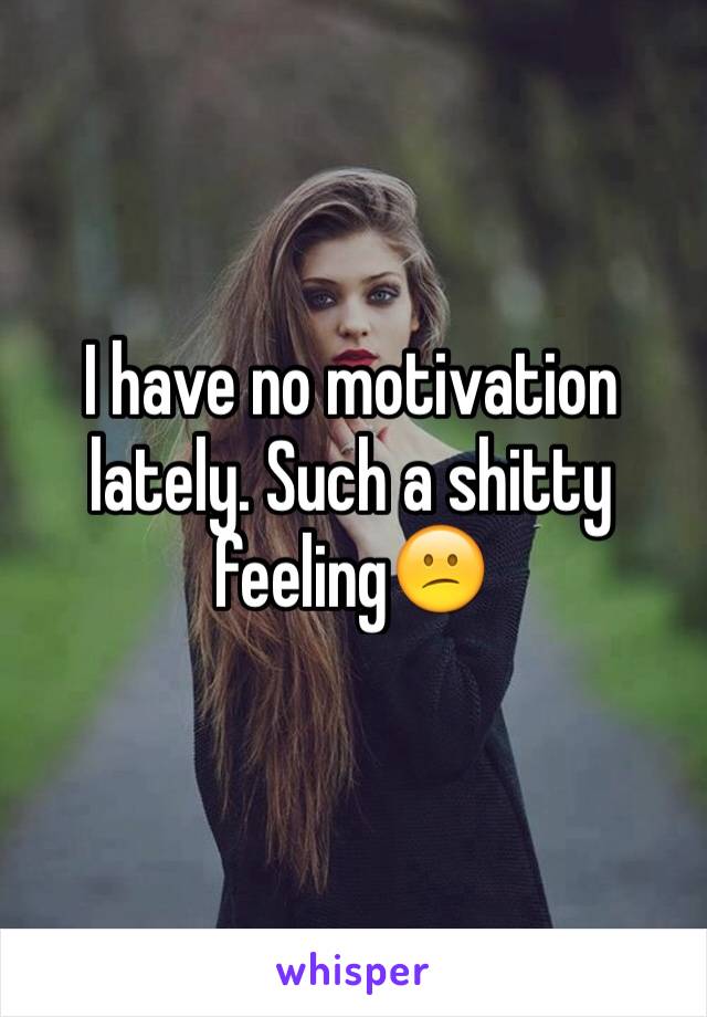 I have no motivation lately. Such a shitty feeling😕