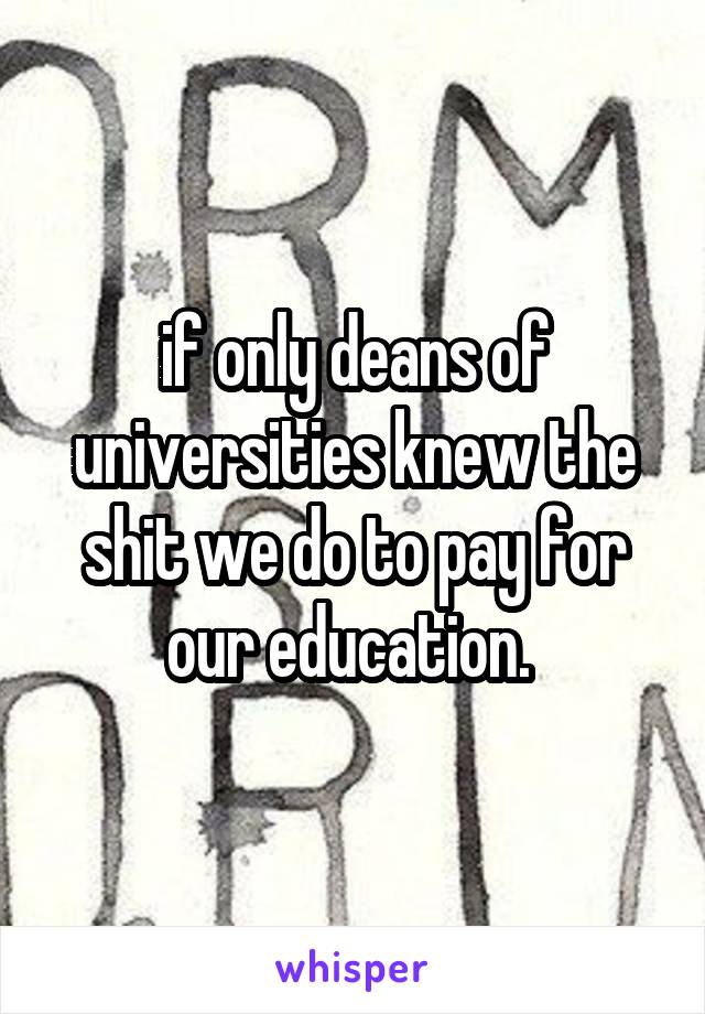 if only deans of universities knew the shit we do to pay for our education. 