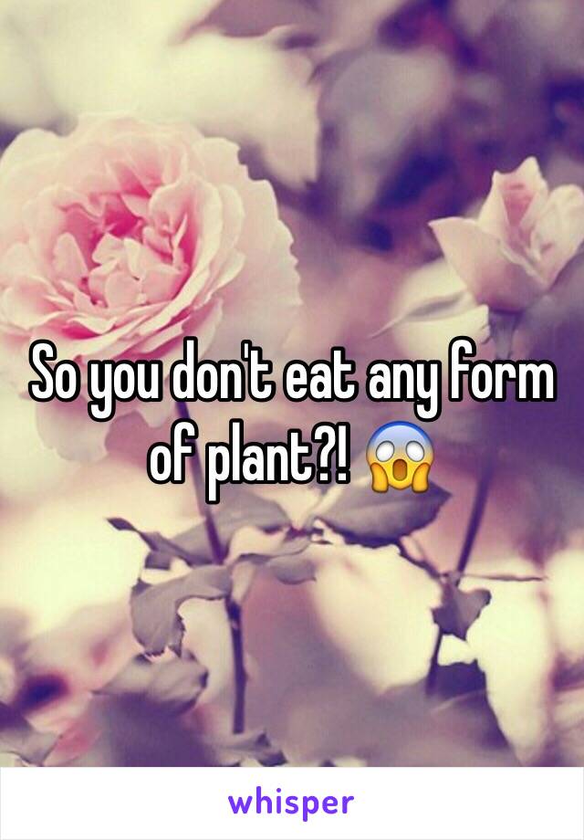 So you don't eat any form of plant?! 😱