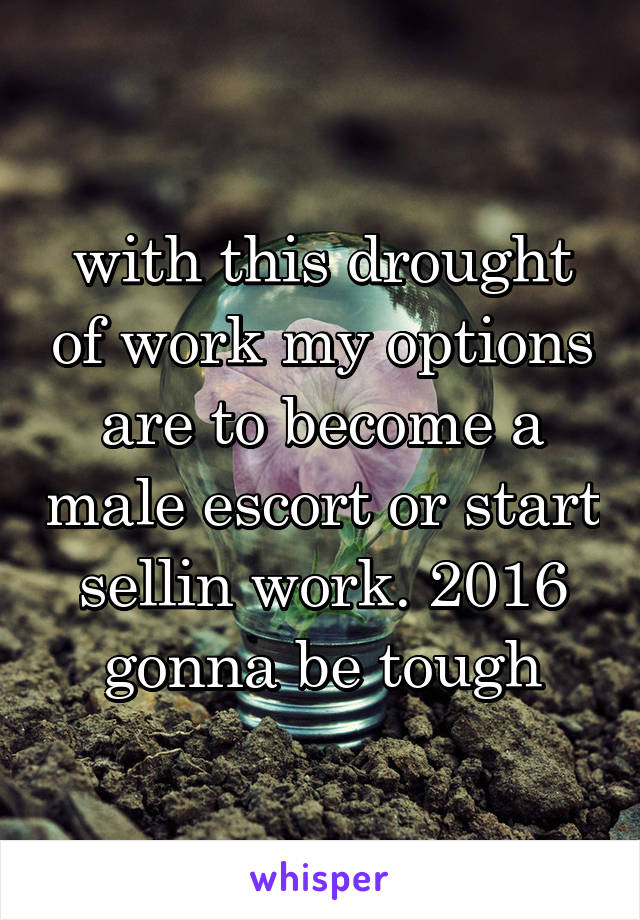 with this drought of work my options are to become a male escort or start sellin work. 2016 gonna be tough