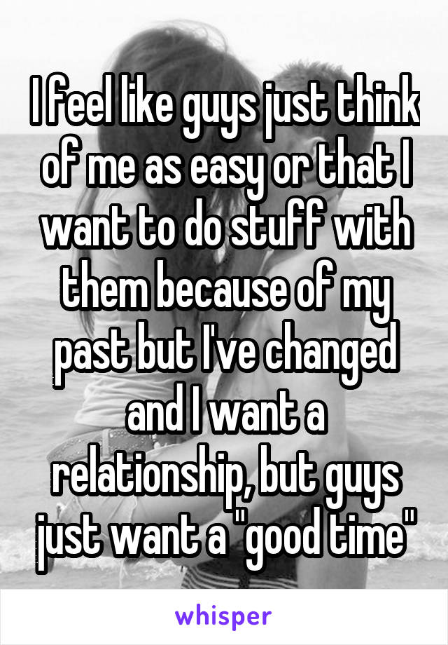 I feel like guys just think of me as easy or that I want to do stuff with them because of my past but I've changed and I want a relationship, but guys just want a "good time"