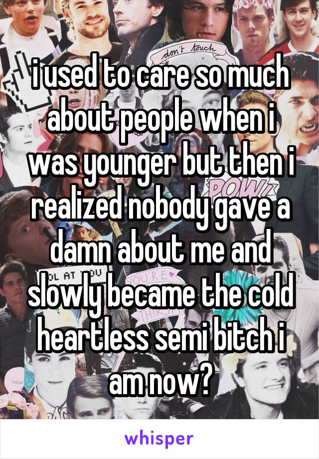 i used to care so much about people when i was younger but then i realized nobody gave a damn about me and slowly became the cold heartless semi bitch i am now😂
