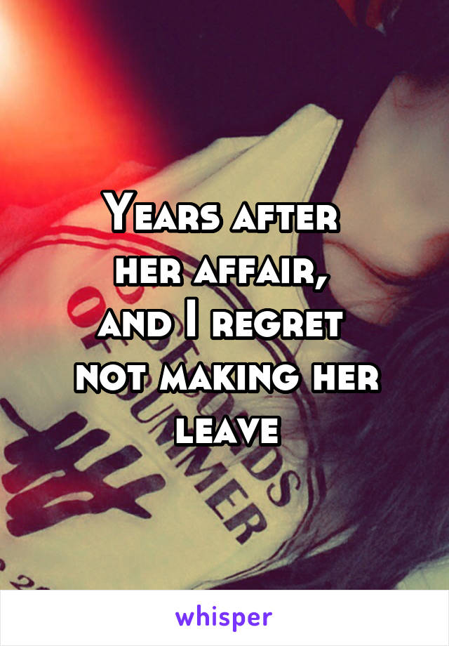 Years after 
her affair, 
and I regret 
not making her leave