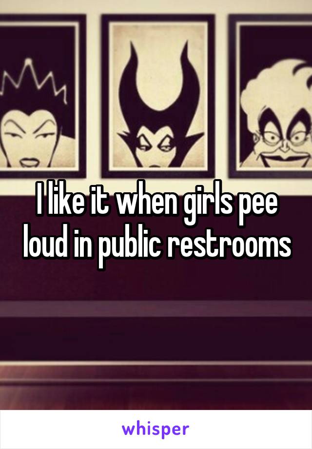 I like it when girls pee loud in public restrooms