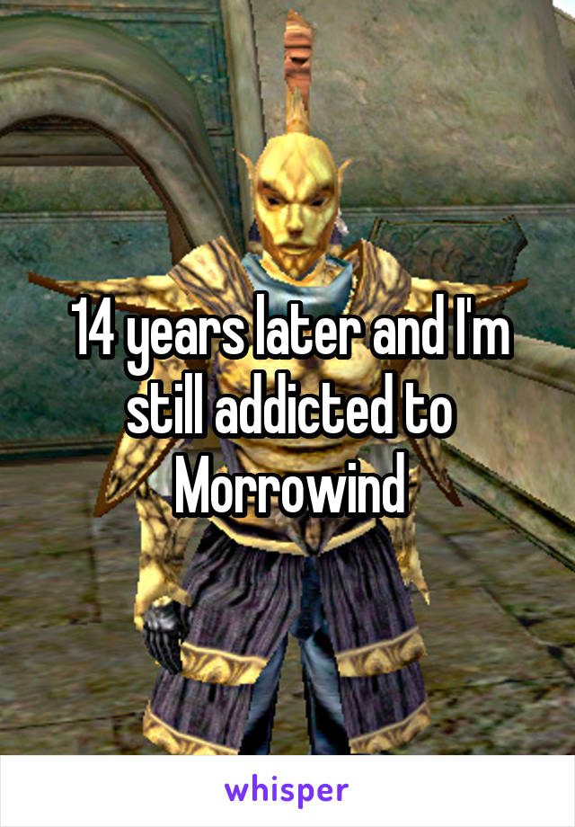 14 years later and I'm still addicted to Morrowind