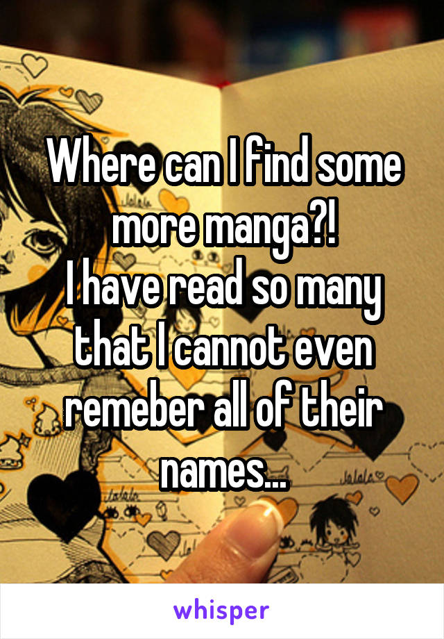 Where can I find some more manga?!
I have read so many that I cannot even remeber all of their names...