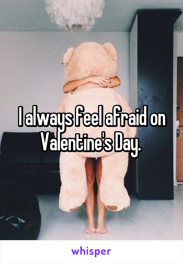 I always feel afraid on Valentine's Day. 
