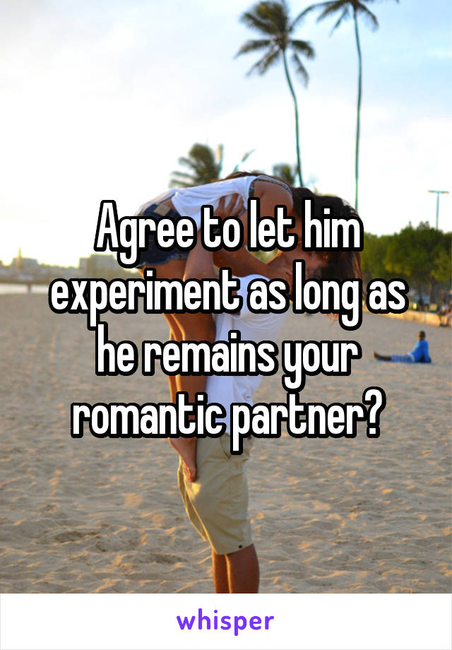 Agree to let him experiment as long as he remains your romantic partner?