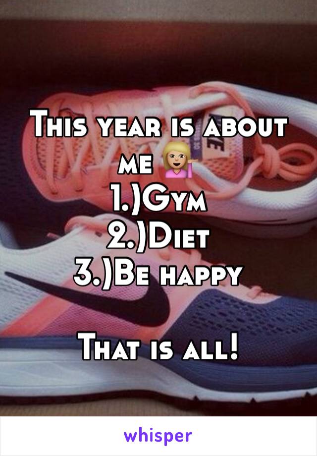 This year is about me 💁🏼
1.)Gym
2.)Diet
3.)Be happy 

That is all! 