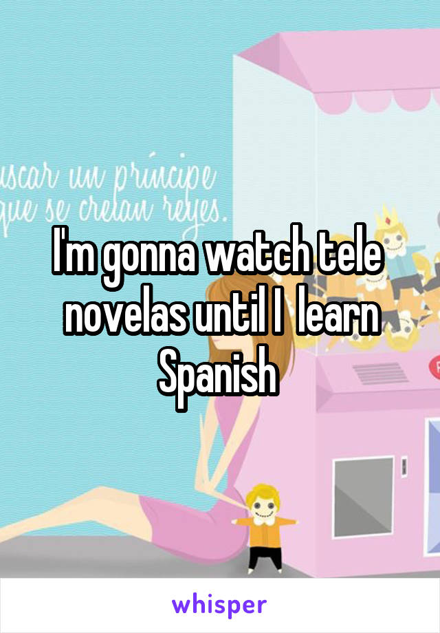 I'm gonna watch tele  novelas until I  learn Spanish 