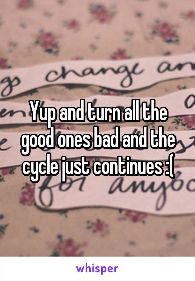 Yup and turn all the good ones bad and the cycle just continues :(