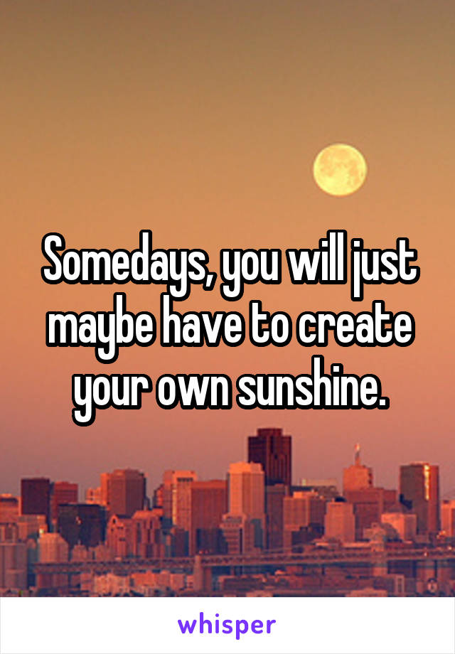 Somedays, you will just maybe have to create your own sunshine.