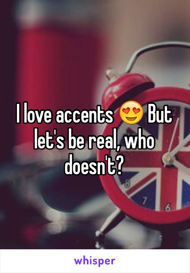 I love accents 😍 But let's be real, who doesn't?