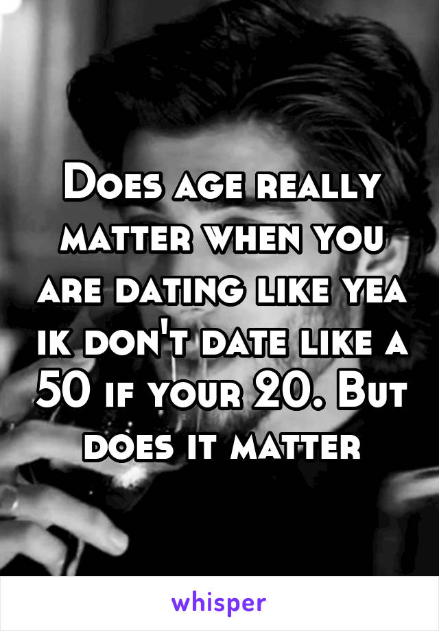 Does age really matter when you are dating like yea ik don't date like a 50 if your 20. But does it matter