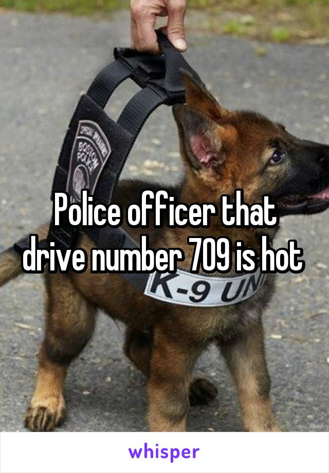 Police officer that drive number 709 is hot 