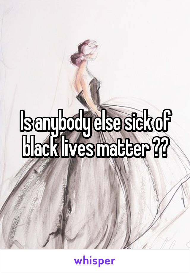 Is anybody else sick of black lives matter 🖐🏼