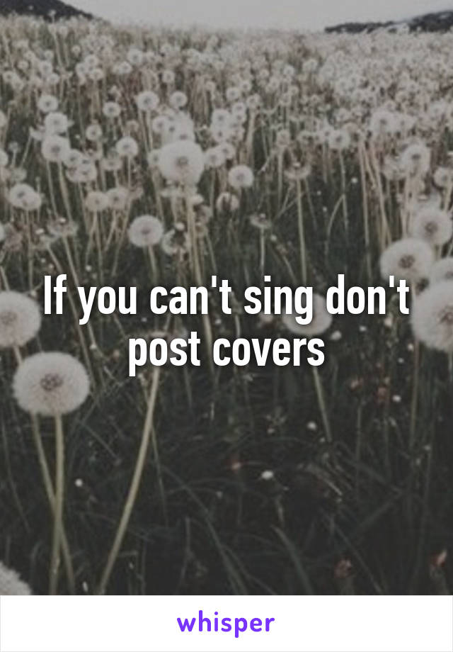 If you can't sing don't post covers
