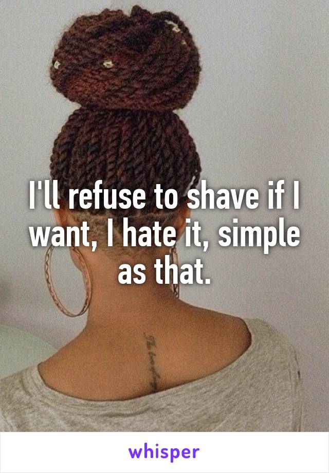 I'll refuse to shave if I want, I hate it, simple as that.