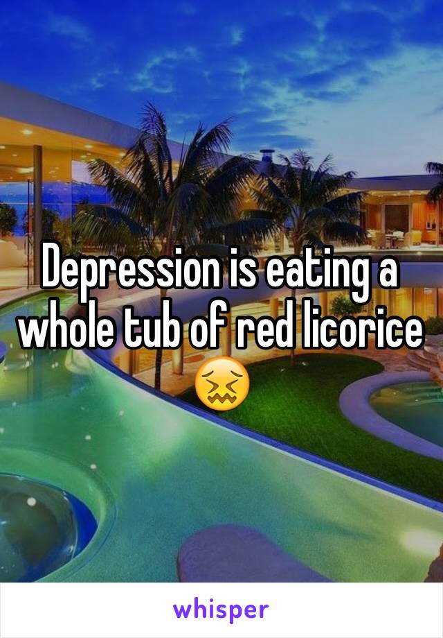 Depression is eating a whole tub of red licorice 😖