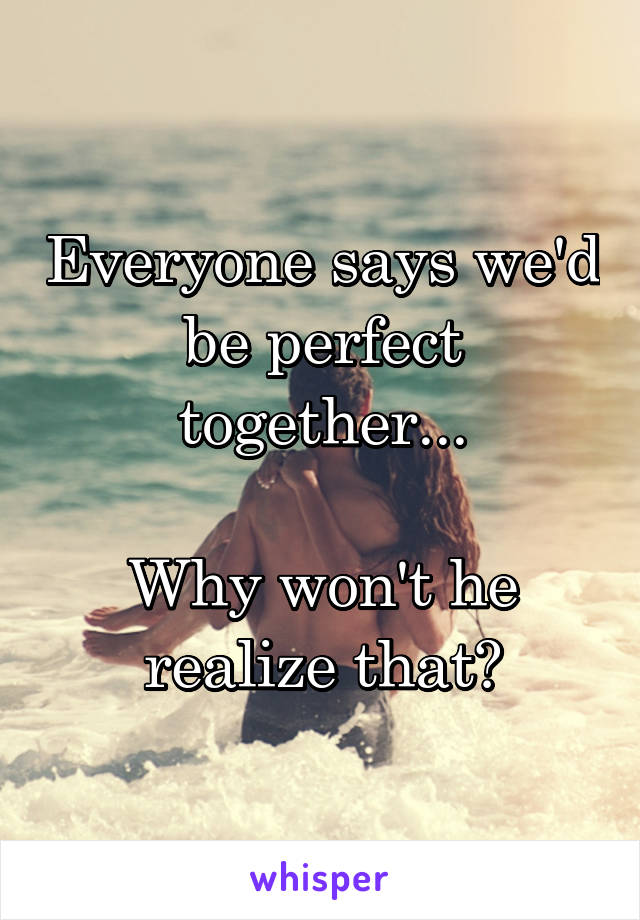 Everyone says we'd be perfect together...

Why won't he realize that?