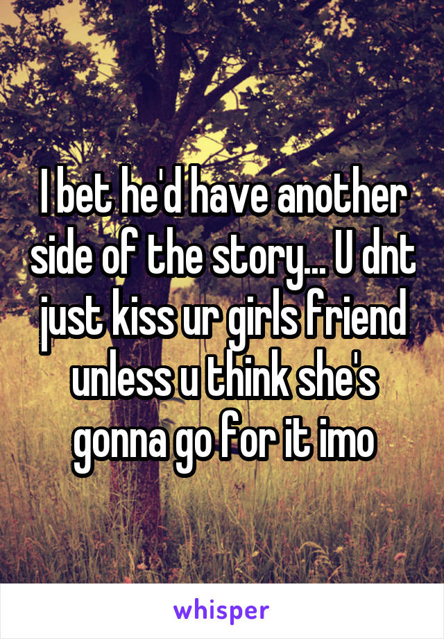 I bet he'd have another side of the story... U dnt just kiss ur girls friend unless u think she's gonna go for it imo