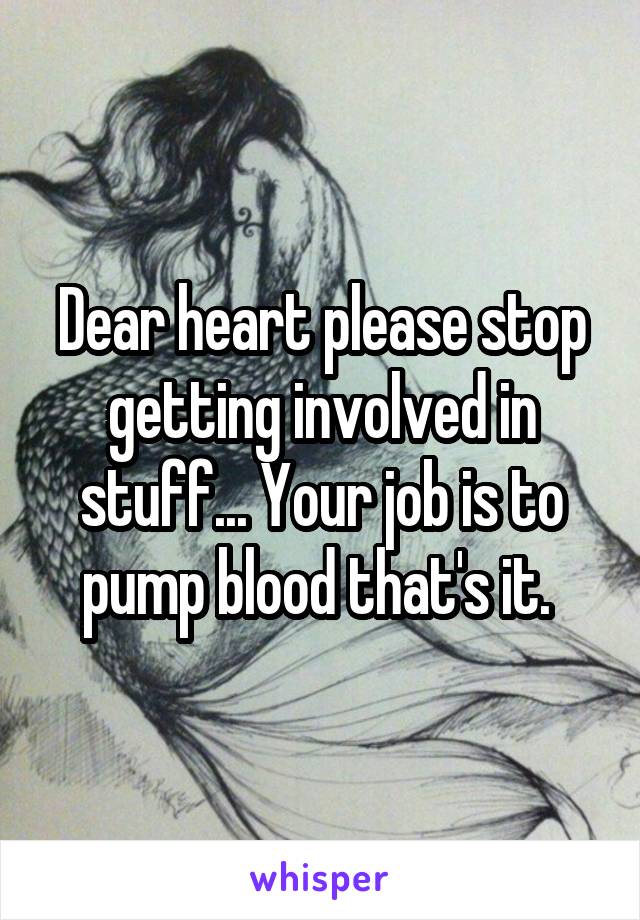 Dear heart please stop getting involved in stuff... Your job is to pump blood that's it. 