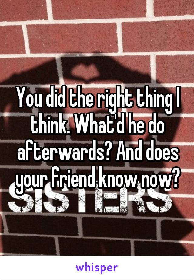 You did the right thing I think. What'd he do afterwards? And does your friend know now?