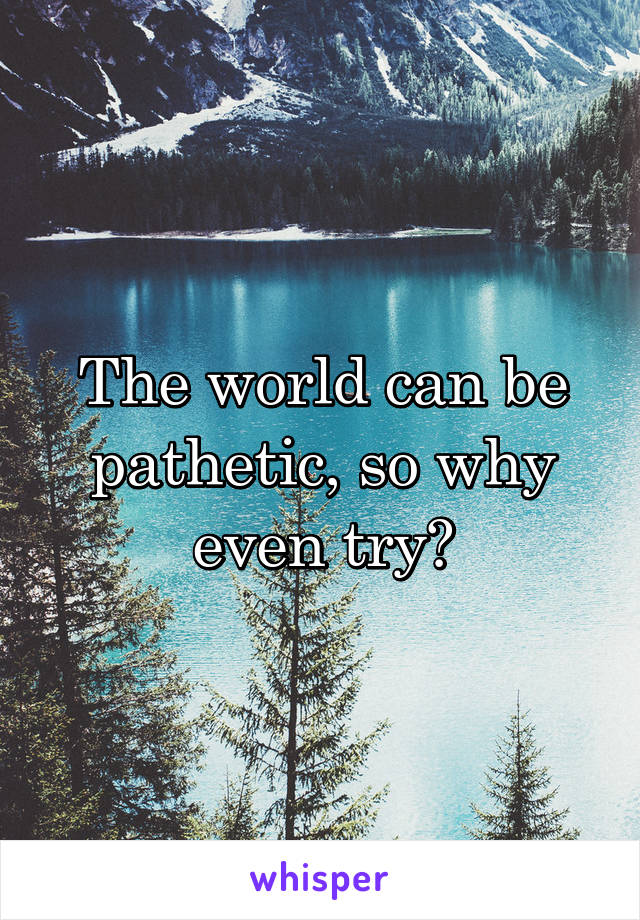 The world can be pathetic, so why even try?