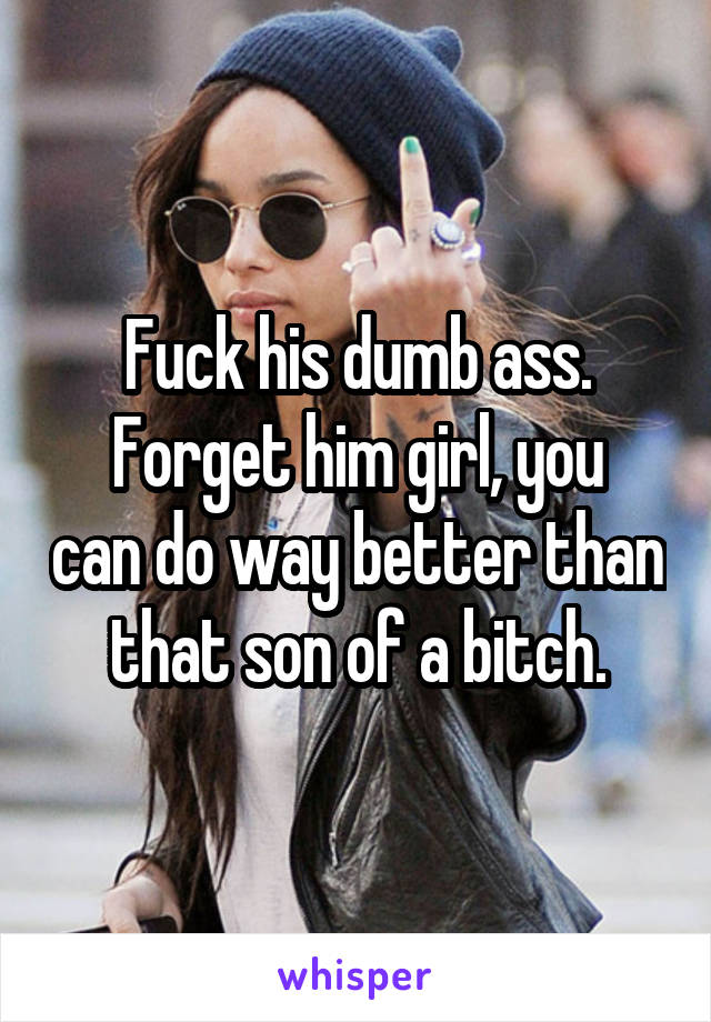Fuck his dumb ass.
Forget him girl, you can do way better than that son of a bitch.