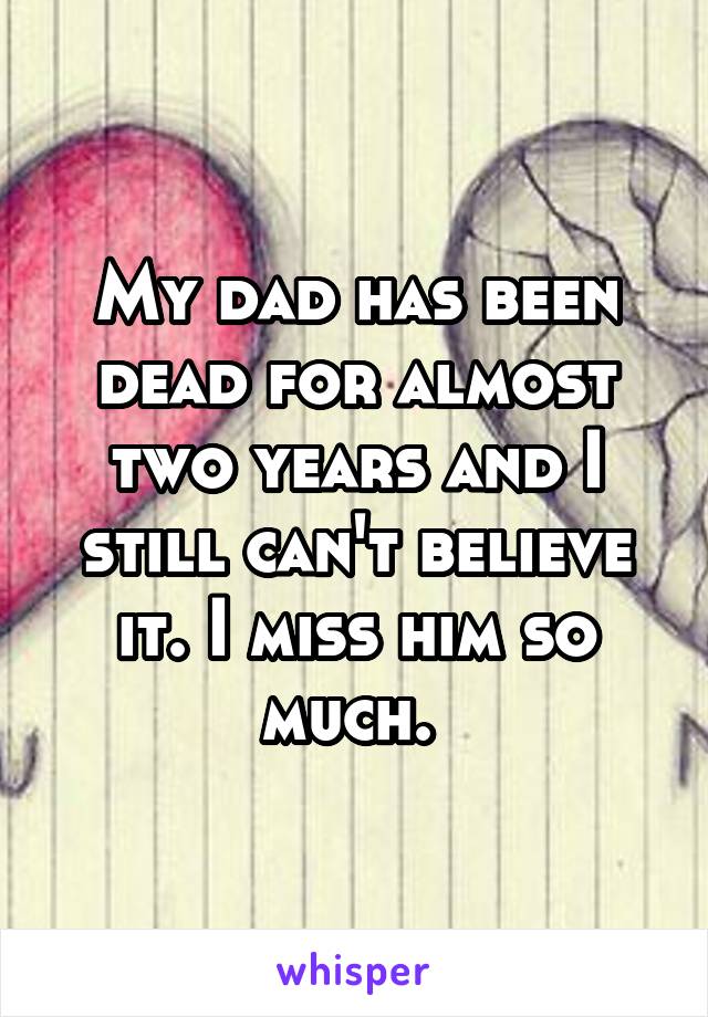 My dad has been dead for almost two years and I still can't believe it. I miss him so much. 