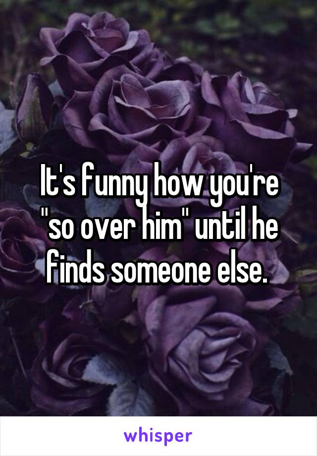 It's funny how you're "so over him" until he finds someone else. 