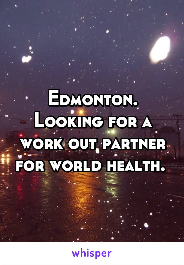 Edmonton. Looking for a work out partner for world health. 