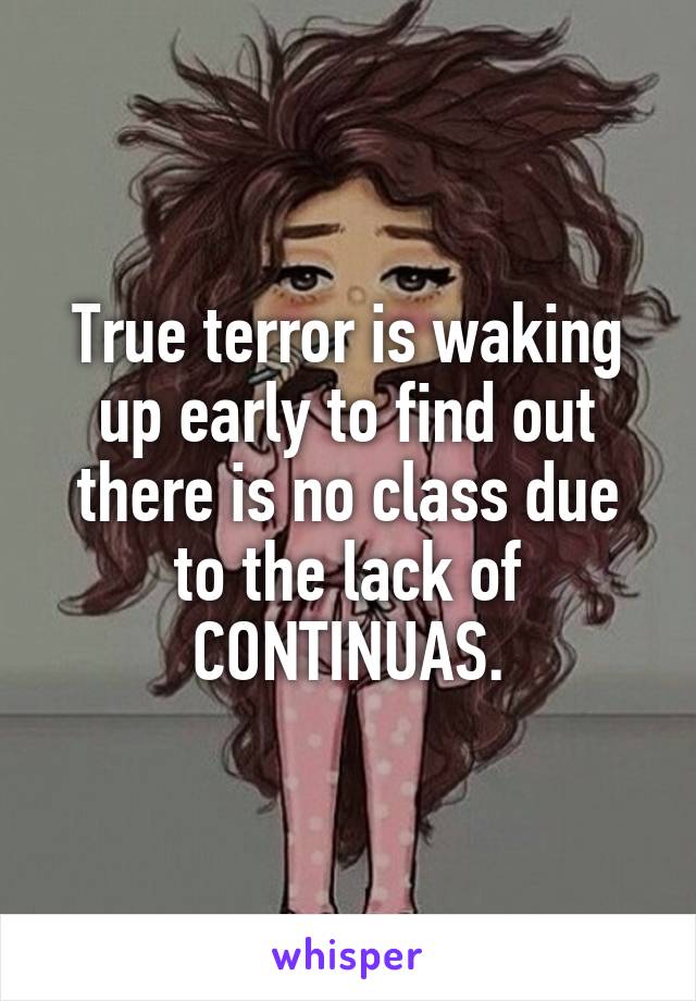 True terror is waking up early to find out there is no class due to the lack of CONTINUAS.