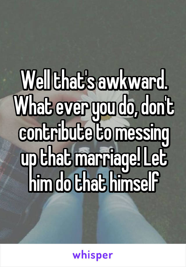 Well that's awkward. What ever you do, don't contribute to messing up that marriage! Let him do that himself