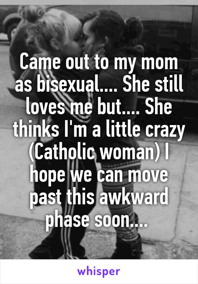 Came out to my mom as bisexual.... She still loves me but.... She thinks I'm a little crazy (Catholic woman) I hope we can move past this awkward phase soon.... 