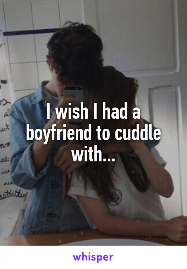 I wish I had a boyfriend to cuddle with...