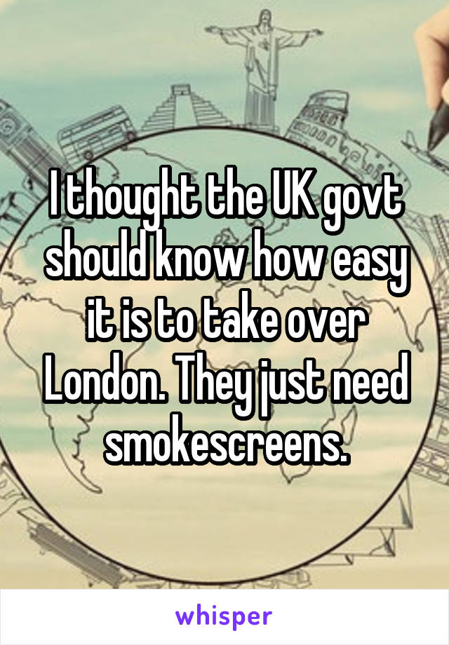 I thought the UK govt should know how easy it is to take over London. They just need smokescreens.