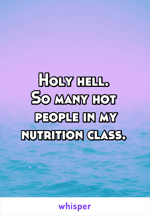 Holy hell. 
So many hot  people in my nutrition class. 