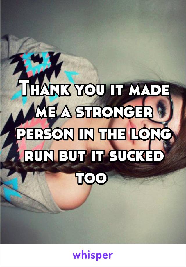 Thank you it made me a stronger person in the long run but it sucked too 