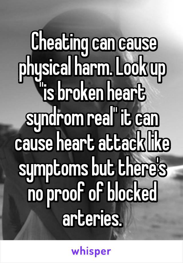  Cheating can cause physical harm. Look up "is broken heart syndrom real" it can cause heart attack like symptoms but there's no proof of blocked arteries.