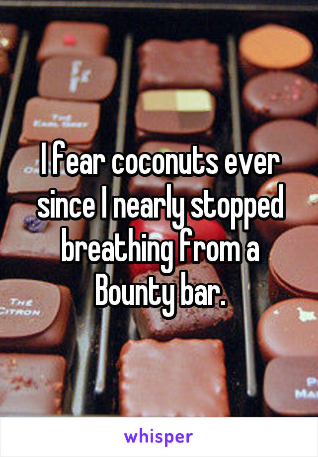 I fear coconuts ever since I nearly stopped breathing from a Bounty bar.