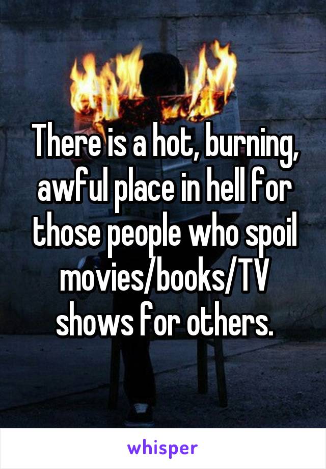 There is a hot, burning, awful place in hell for those people who spoil movies/books/TV shows for others.