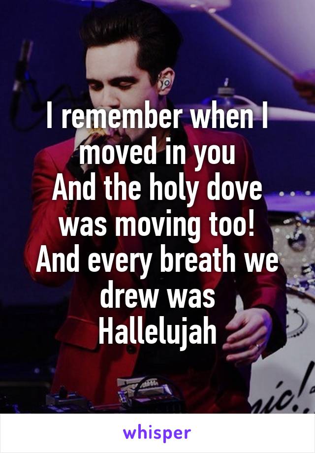 I remember when I moved in you
And the holy dove was moving too!
And every breath we drew was
Hallelujah