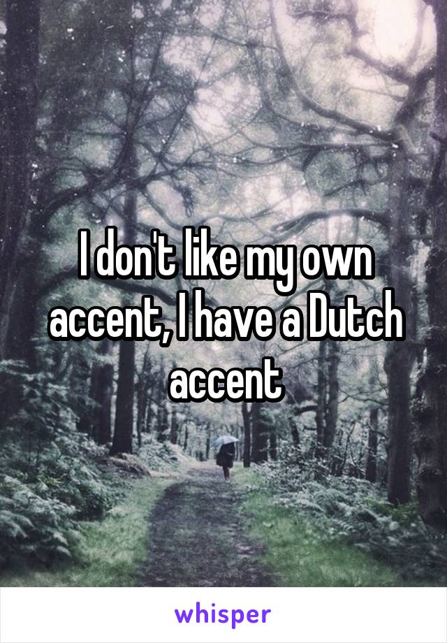 I don't like my own accent, I have a Dutch accent